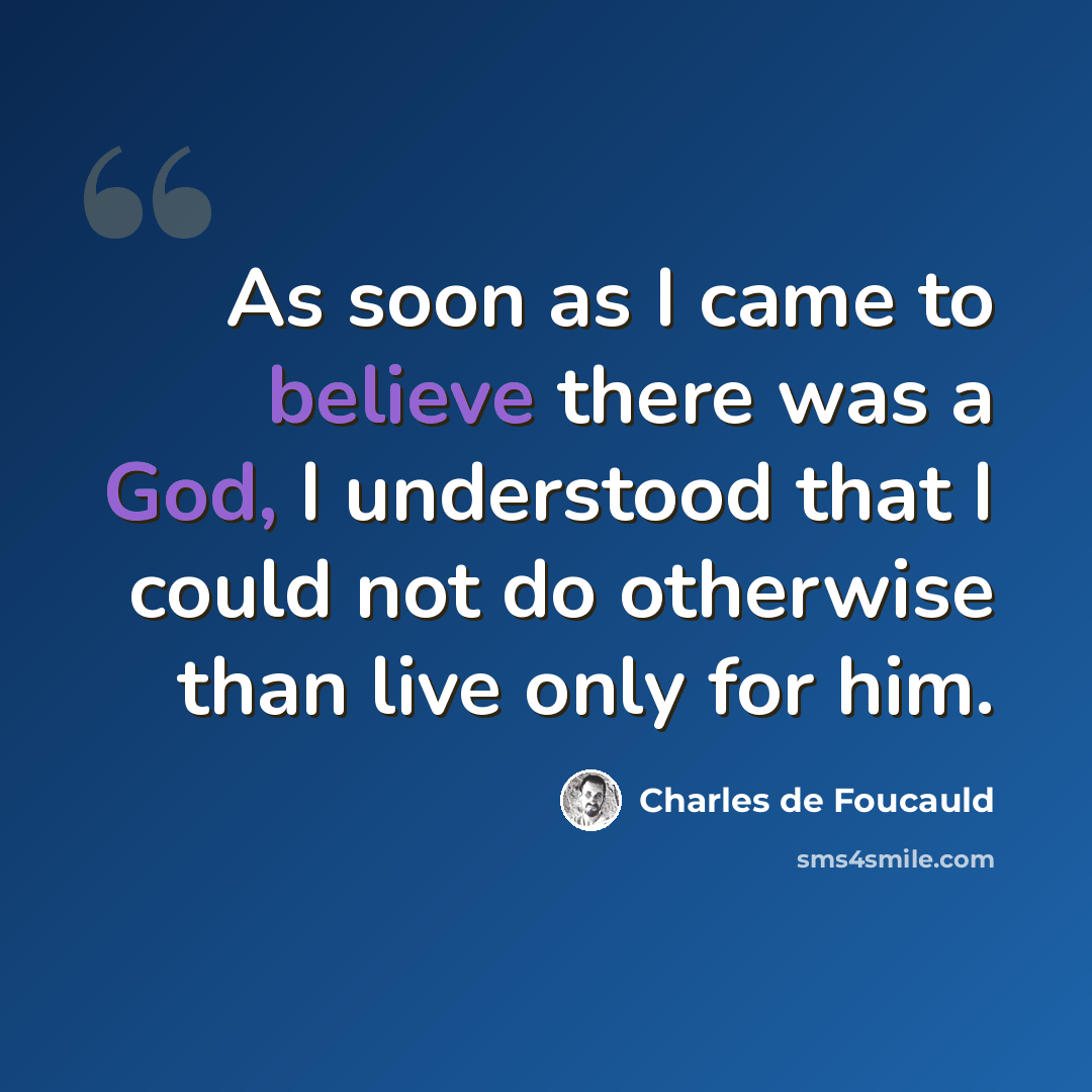 “As soon as I came to believe there was a God, I understood that I could not do otherwise than live only for him.” quote by Charles de Foucauld