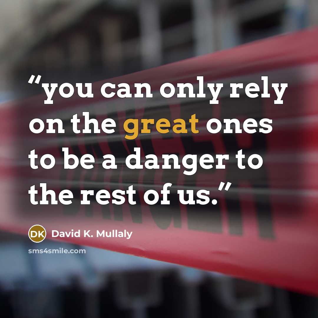“you can only rely on the great ones to be a danger to the rest of us.” quote by David K. Mullaly