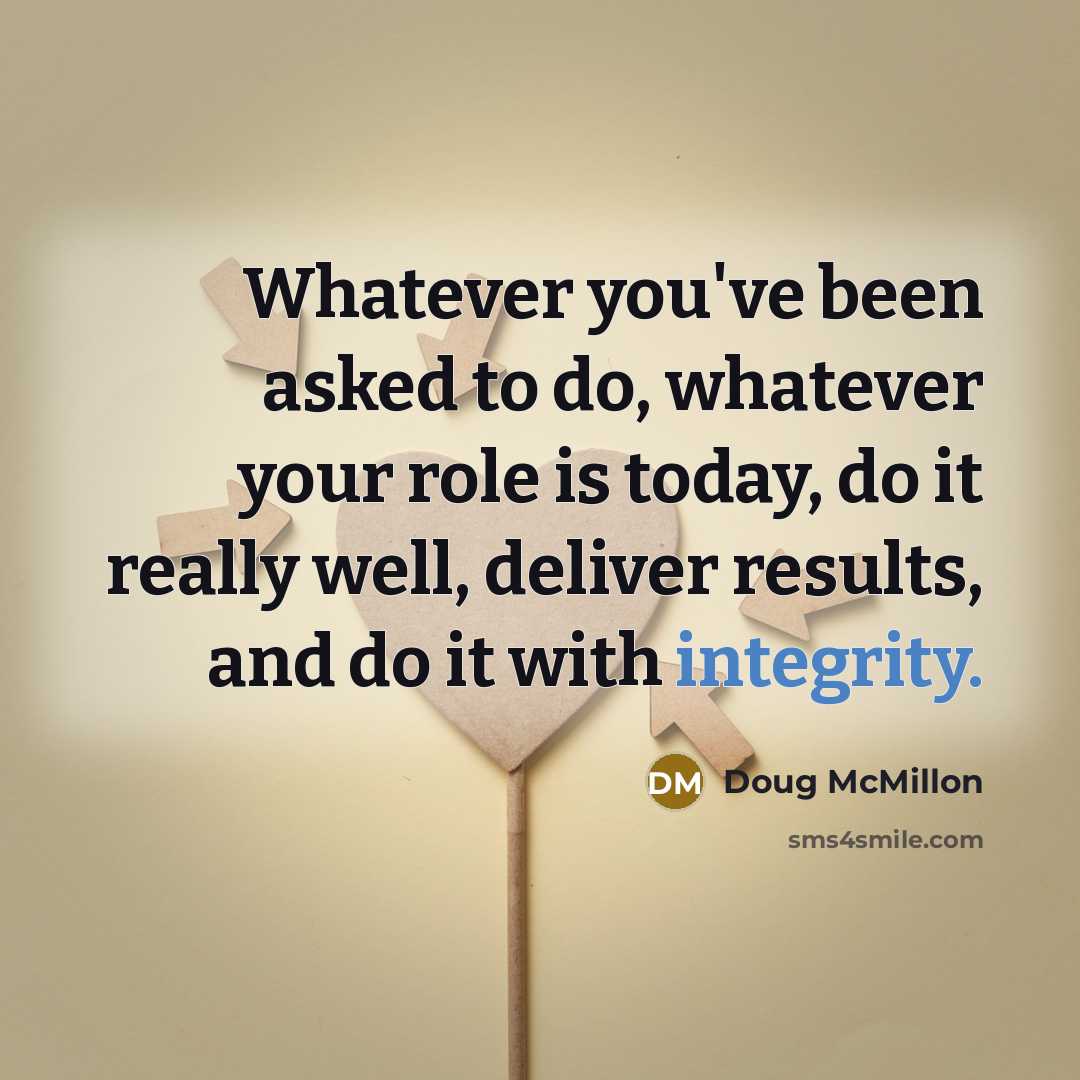 “Whatever you've been asked to do, whatever your role is today, do it really well, deliver results, and do it with integrity.” quote by Doug McMillon