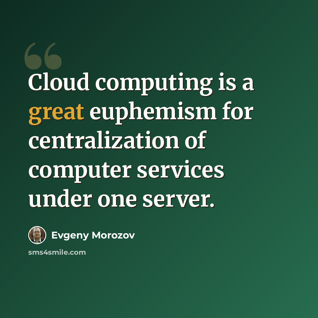 “Cloud computing is a great euphemism for centralization of computer services under one server.” quote by Evgeny Morozov