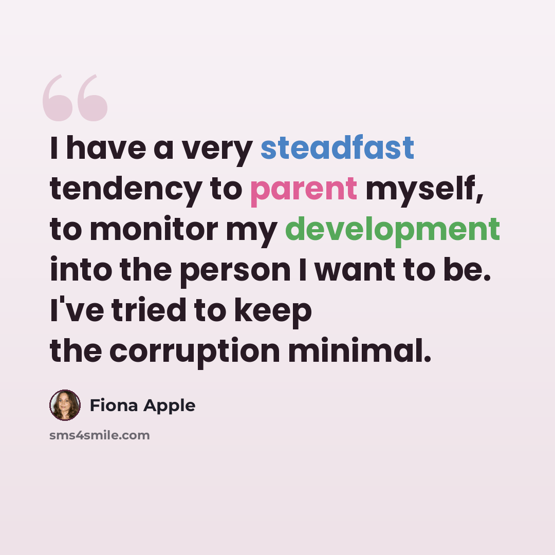 “I have a very steadfast tendency to parent myself, to monitor my development into the person I want to be. I've tried to keep the corruption minimal.” quote by Fiona Apple