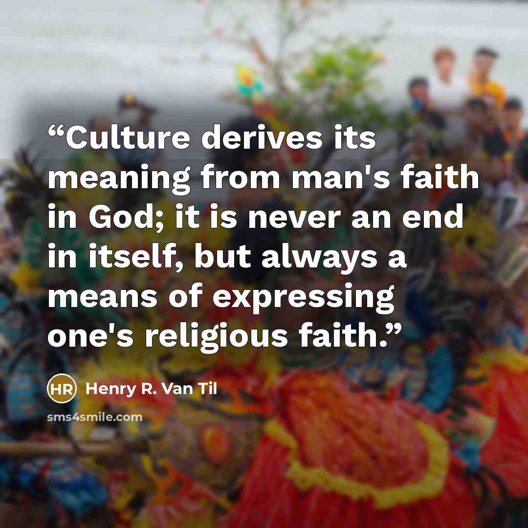 “Culture derives its meaning from man's faith in God; it is never an end in itself, but always a means of expressing one's religious faith.” quote by Henry R. Van Til