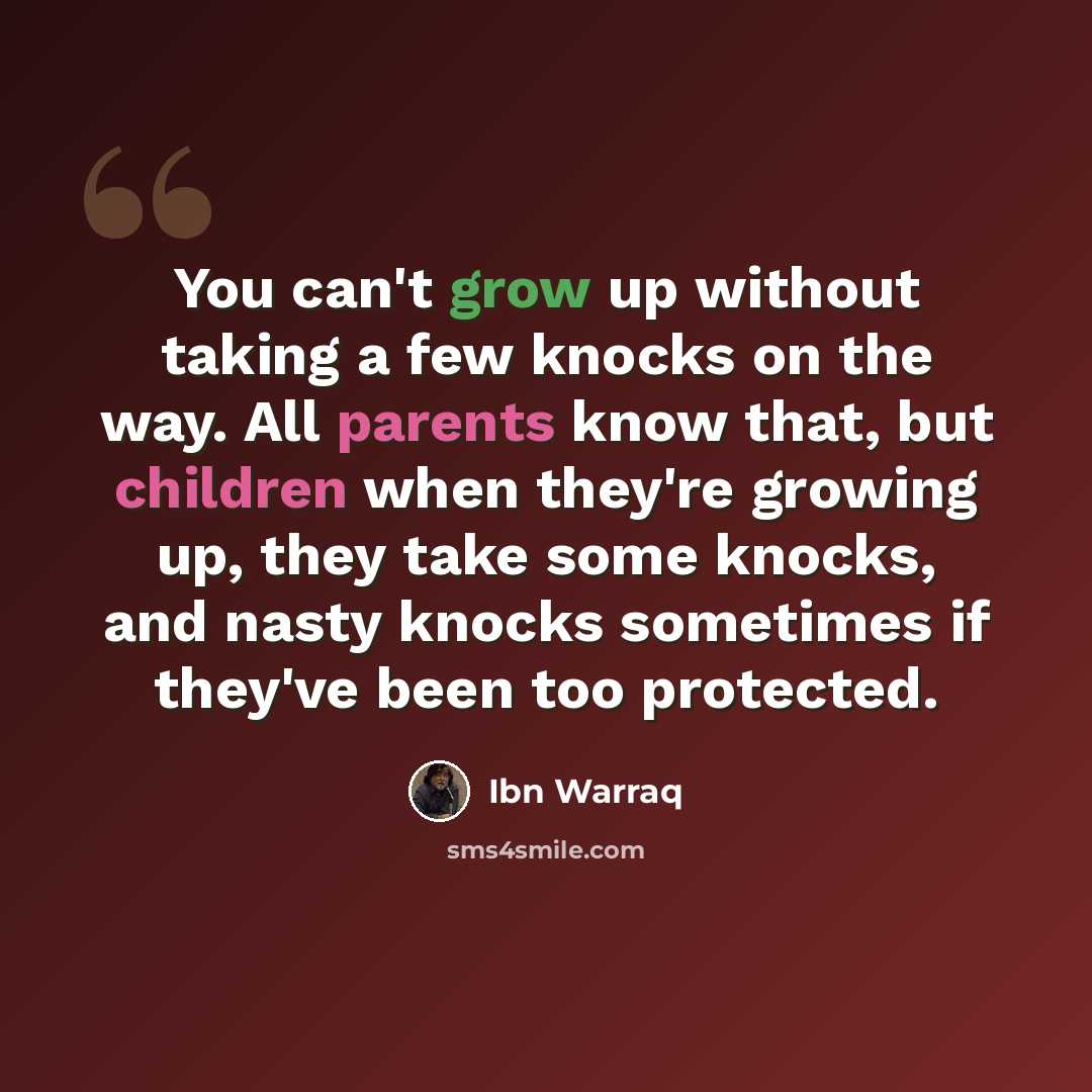 “You can't grow up without taking a few knocks on the way. All parents know that, but children when they're growing up, they take some knocks, and nasty knocks sometimes if they've been too protected.” quote by Ibn Warraq
