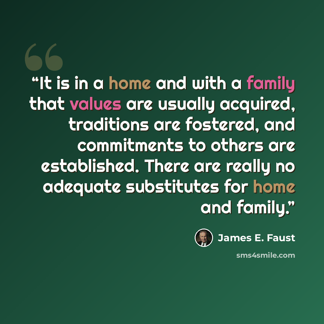 “It is in a home and with a family that values are usually acquired, traditions are fostered, and commitments to others are established. There are really no adequate substitutes for home and family.” quote by James E. Faust