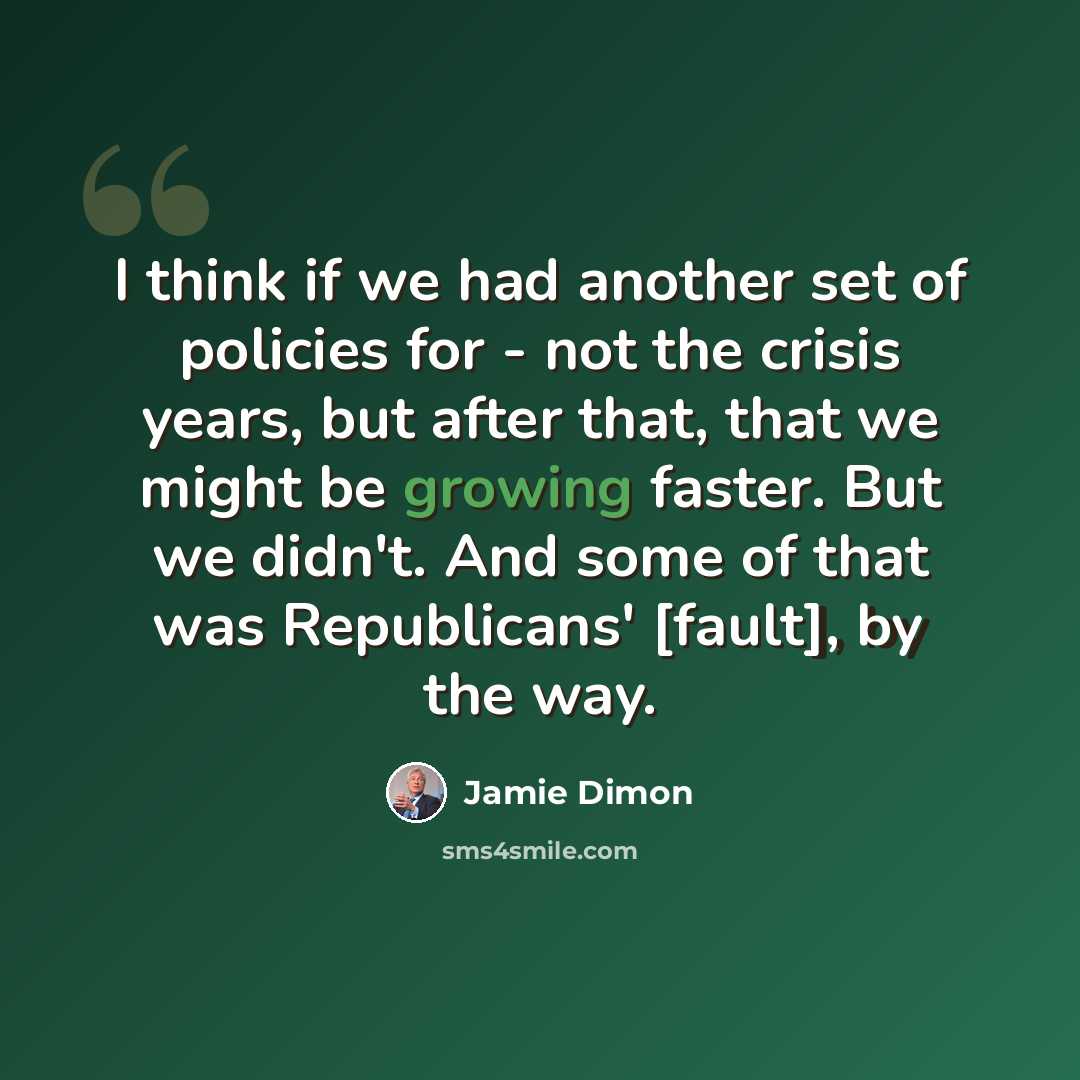 “I think if we had another set of policies for - not the crisis years, but after that, that we might be growing faster. But we didn't. And some of that was Republicans' [fault], by the way.” quote by Jamie Dimon