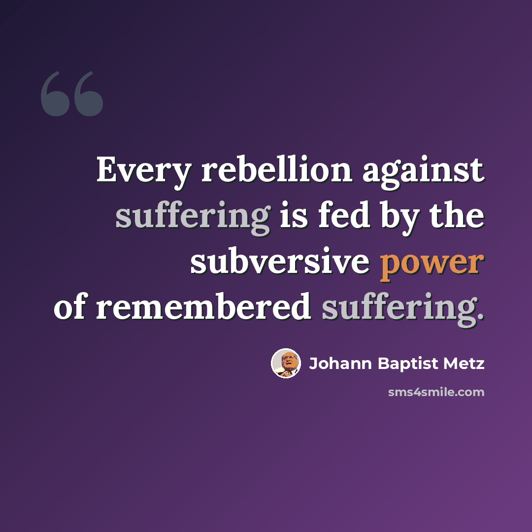 “Every rebellion against suffering is fed by the subversive power of remembered suffering.” quote by Johann Baptist Metz
