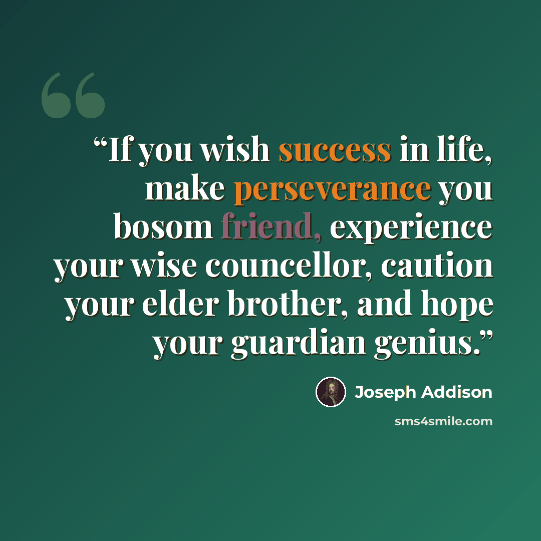 “If you wish success in life, make perseverance you bosom friend, experience your wise councellor, caution your elder brother, and hope your guardian genius.” quote by Joseph Addison