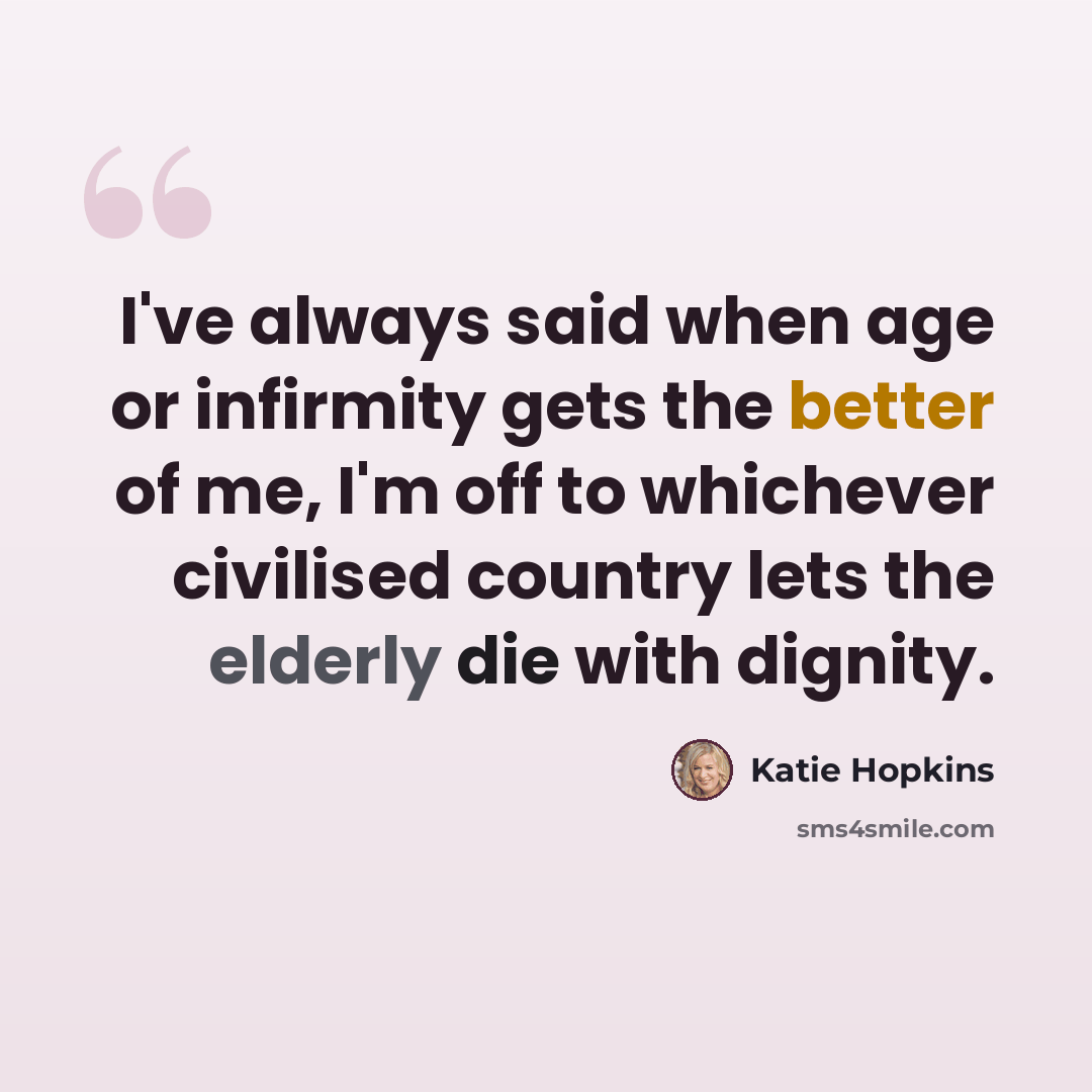 “I've always said when age or infirmity gets the better of me, I'm off to whichever civilised country lets the elderly die with dignity.” quote by Katie Hopkins