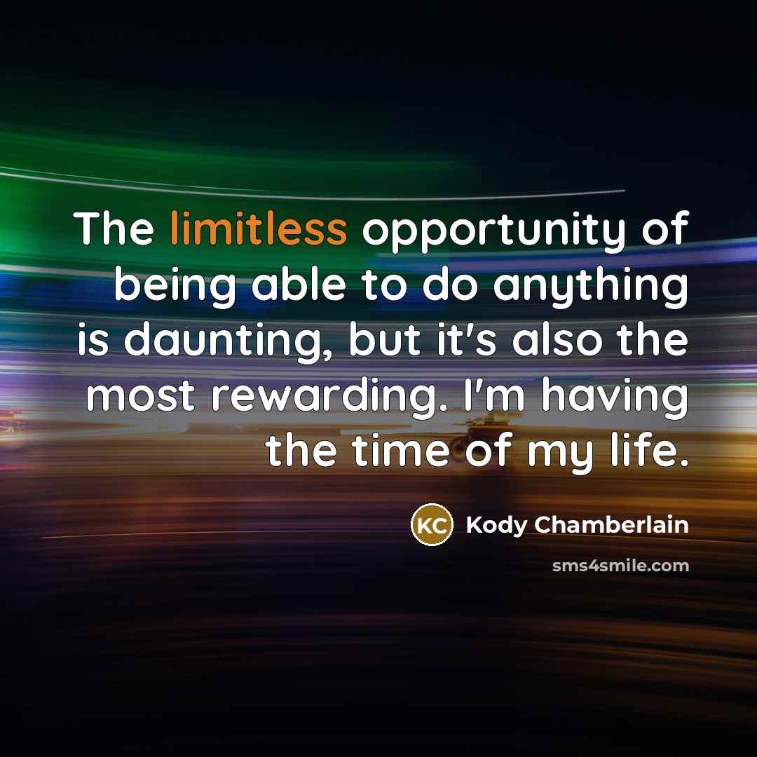 “The limitless opportunity of being able to do anything is daunting, but it's also the most rewarding. I'm having the time of my life.” quote by Kody Chamberlain