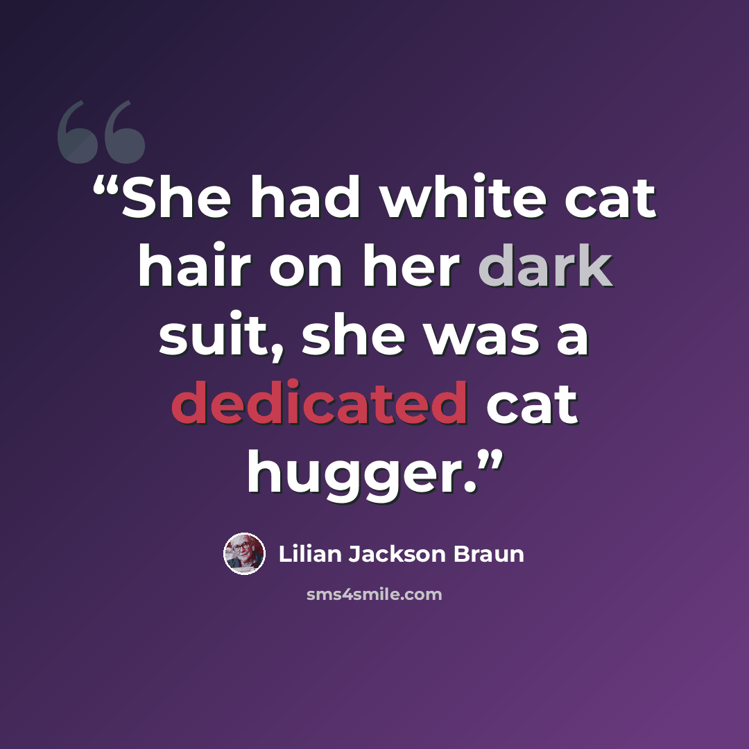 “She had white cat hair on her dark suit, she was a dedicated cat hugger.” quote by Lilian Jackson Braun