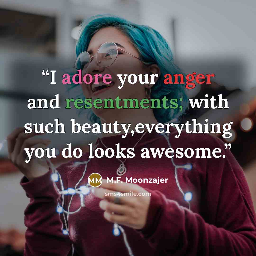 “I adore your anger and resentments; with such beauty,everything you do looks awesome.” quote by M.F. Moonzajer