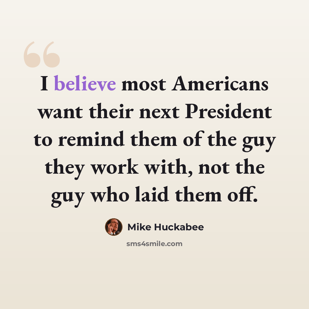 “I believe most Americans want their next President to remind them of the guy they work with, not the guy who laid them off.” quote by Mike Huckabee