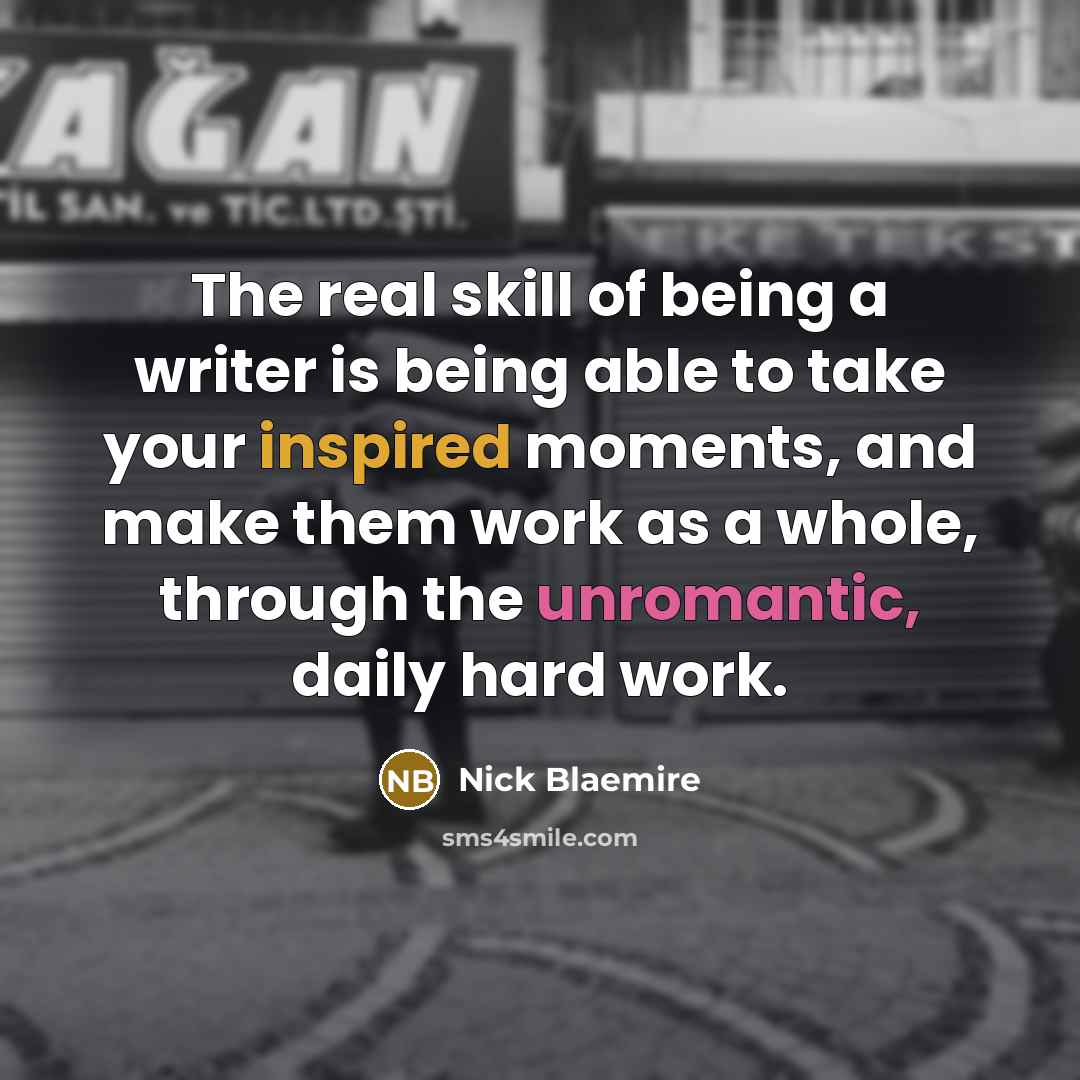 “The real skill of being a writer is being able to take your inspired moments, and make them work as a whole, through the unromantic, daily hard work.” quote by Nick Blaemire
