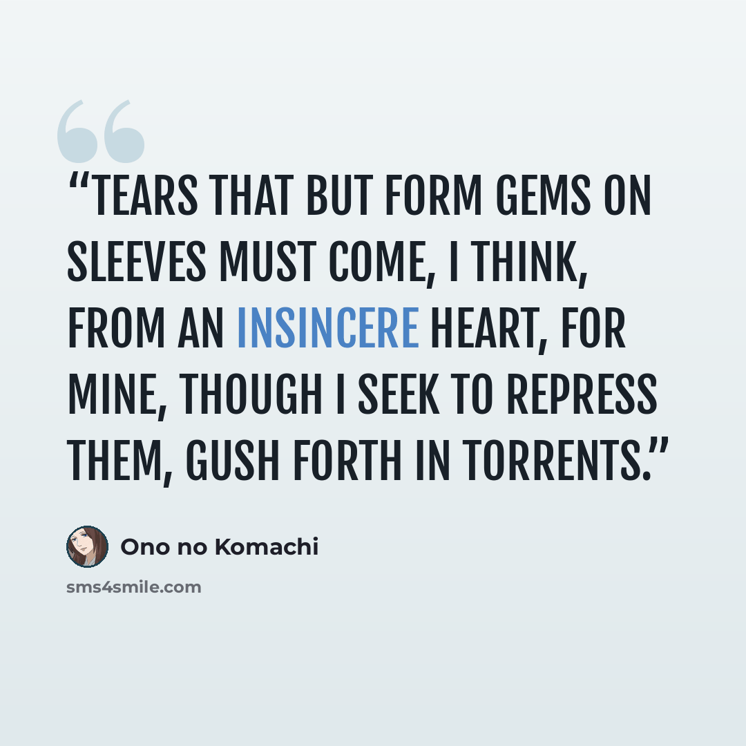 “Tears that but form gems on sleeves must come, I think, from an insincere heart, for mine, though I seek to repress them, gush forth in torrents.” quote by ono no komachi