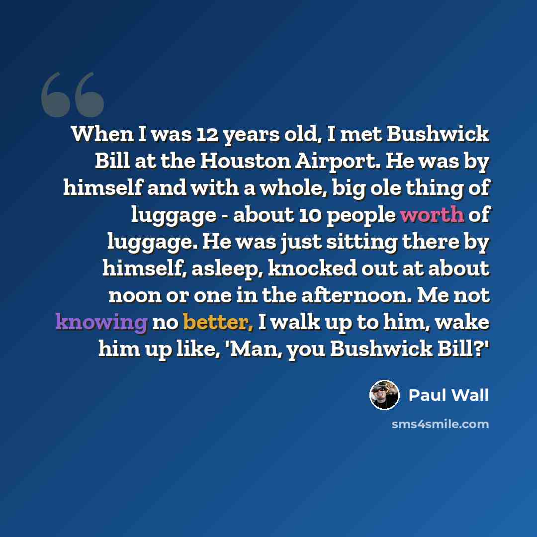 “When I was 12 years old, I met Bushwick Bill at the Houston Airport. He was by himself and with a whole, big ole thing of luggage - about 10 people worth of luggage. He was just sitting there by himself, asleep, knocked out at about noon or one in the afternoon. Me not knowing no better, I walk up…” quote by Paul Wall