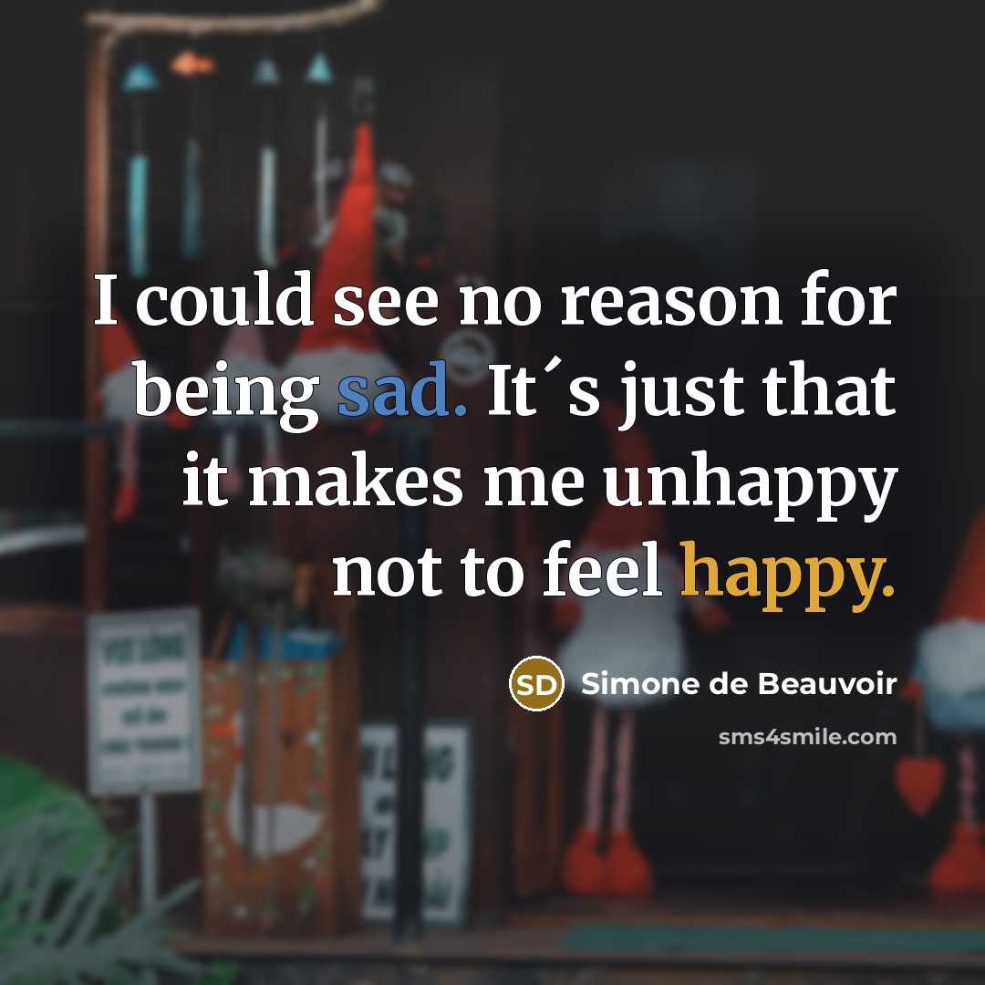 “I could see no reason for being sad. It´s just that it makes me unhappy not to feel happy.” quote by Simone de Beauvoir