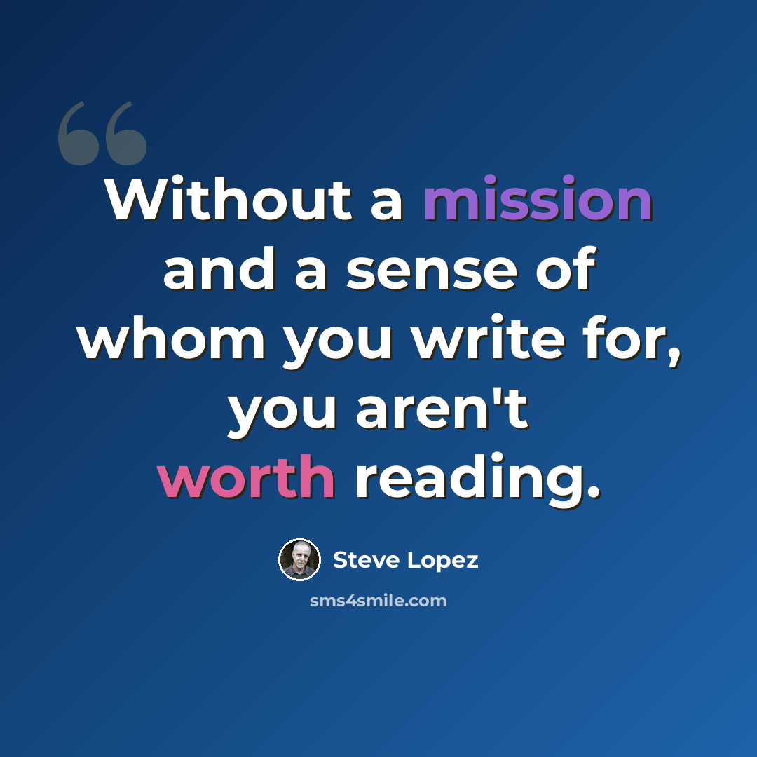 “Without a mission and a sense of whom you write for, you aren't worth reading.” quote by Steve Lopez
