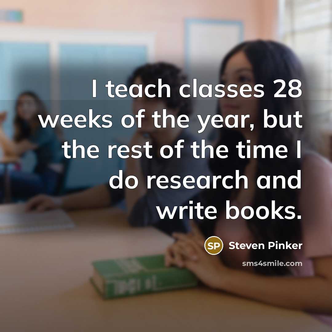 “I teach classes 28 weeks of the year, but the rest of the time I do research and write books.” quote by Steven Pinker