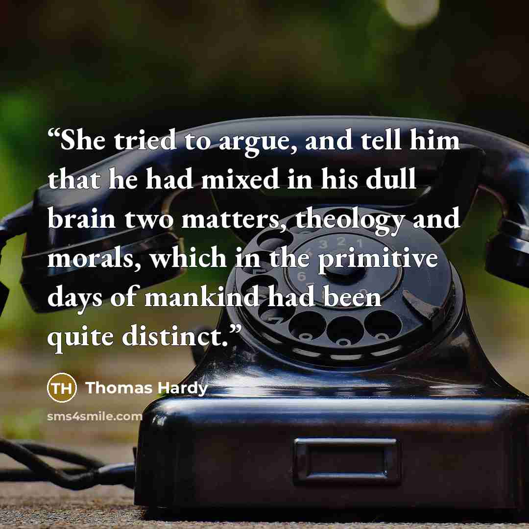 “She tried to argue, and tell him that he had mixed in his dull brain two matters, theology and morals, which in the primitive days of mankind had been quite distinct.” quote by Thomas Hardy