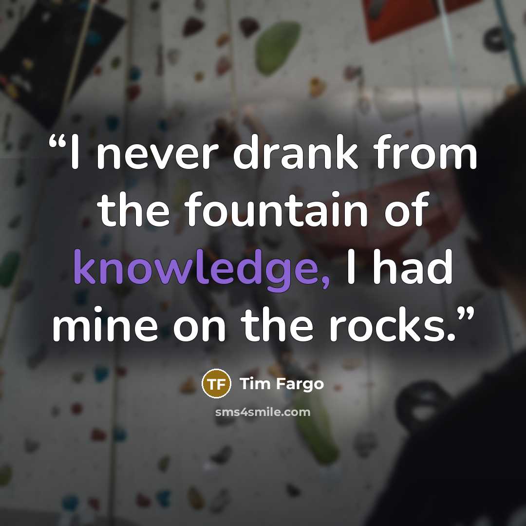 “I never drank from the fountain of knowledge, I had mine on the rocks.” quote by Tim Fargo