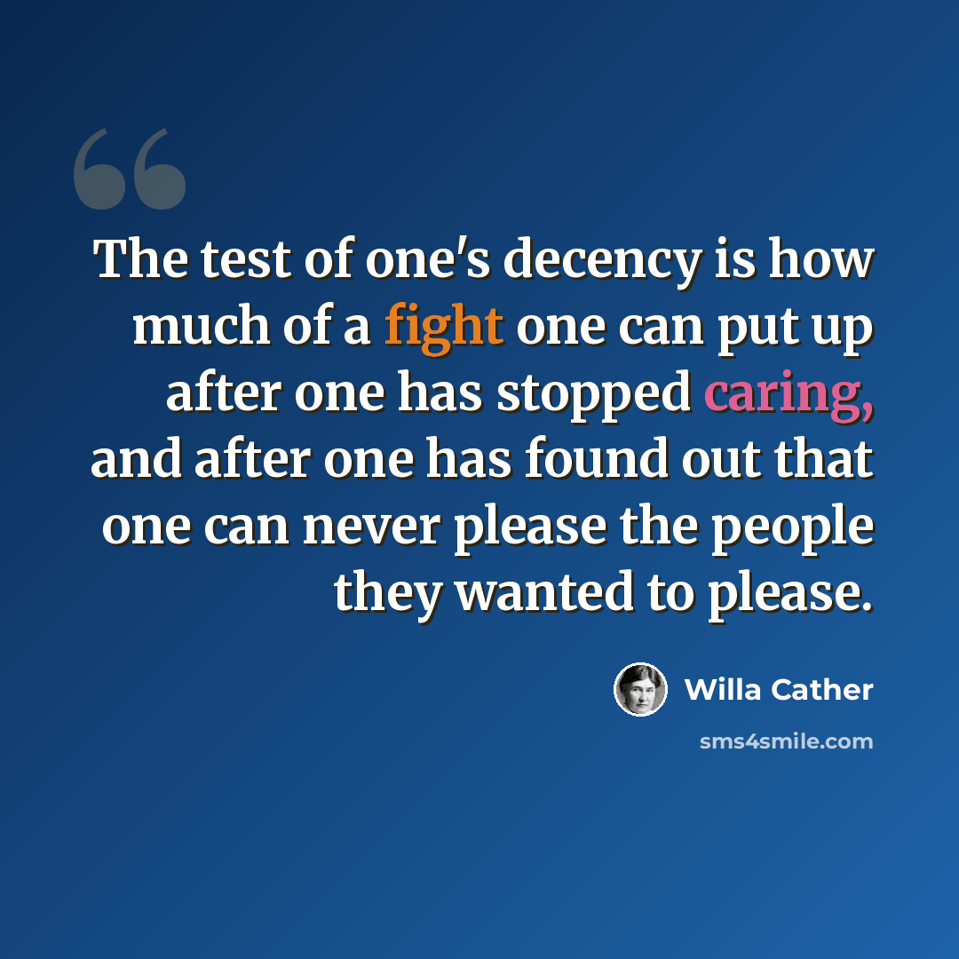“The test of one's decency is how much of a fight one can put up after one has stopped caring, and after one has found out that one can never please the people they wanted to please.” quote by Willa Cather