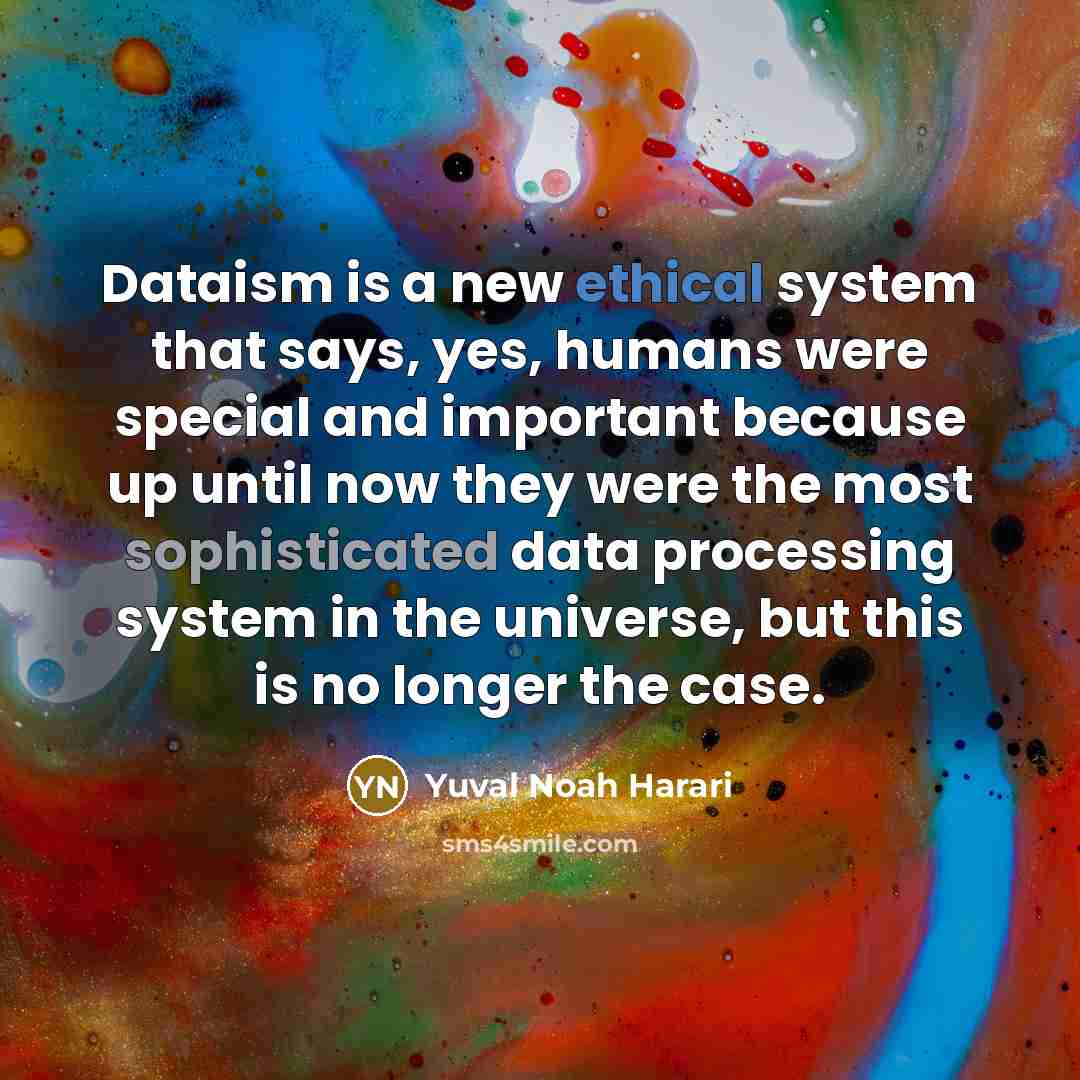 “Dataism is a new ethical system that says, yes, humans were special and important because up until now they were the most sophisticated data processing system in the universe, but this is no longer the case.” quote by Yuval Noah Harari