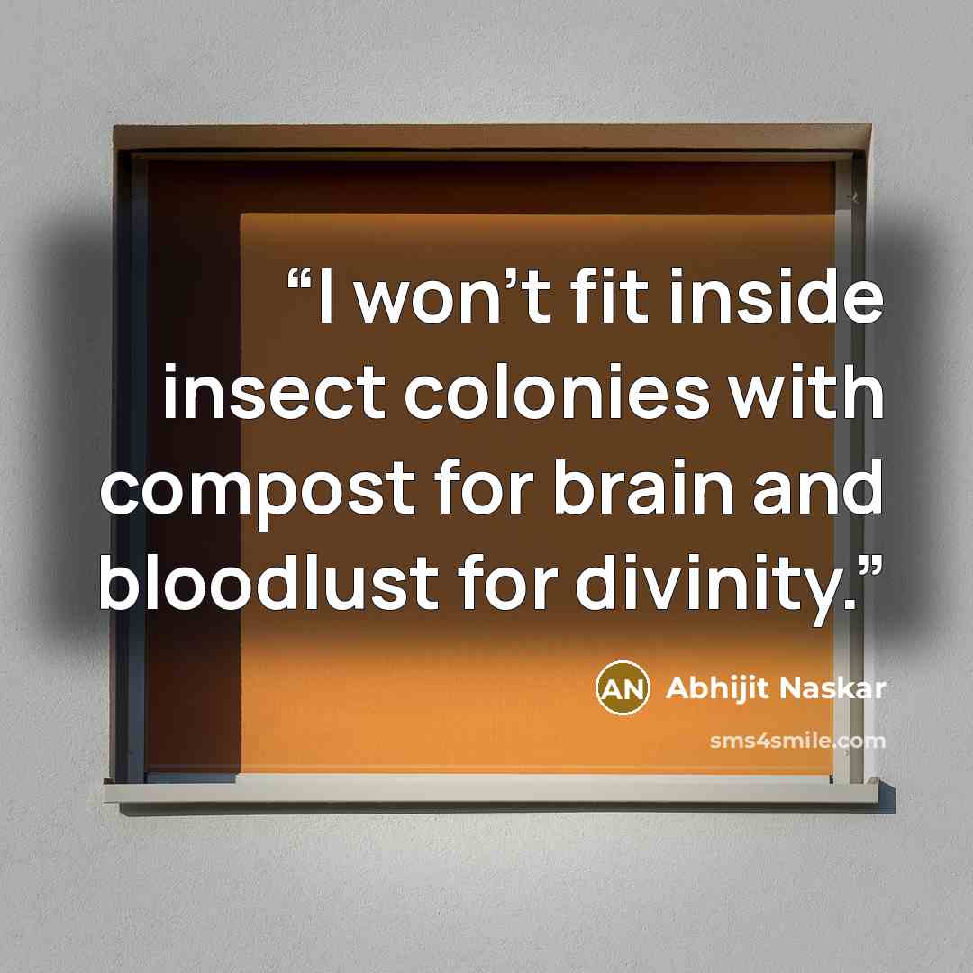 “I won't fit inside insect colonies with compost for brain and bloodlust for divinity.” quote by Abhijit Naskar