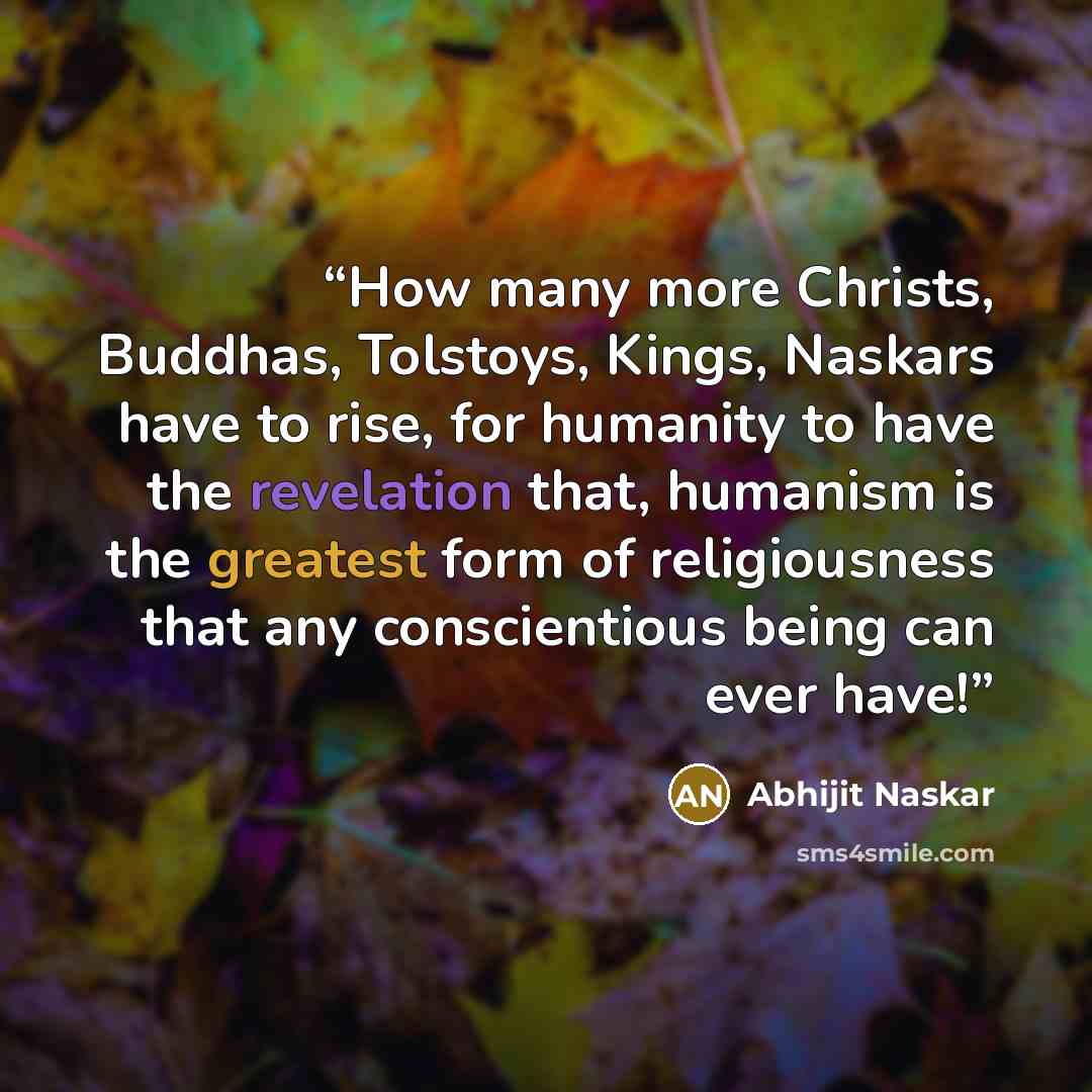 “How many more Christs, Buddhas, Tolstoys, Kings, Naskars have to rise, for humanity to have the revelation that, humanism is the greatest form of religiousness that any conscientious being can ever have!” quote by Abhijit Naskar