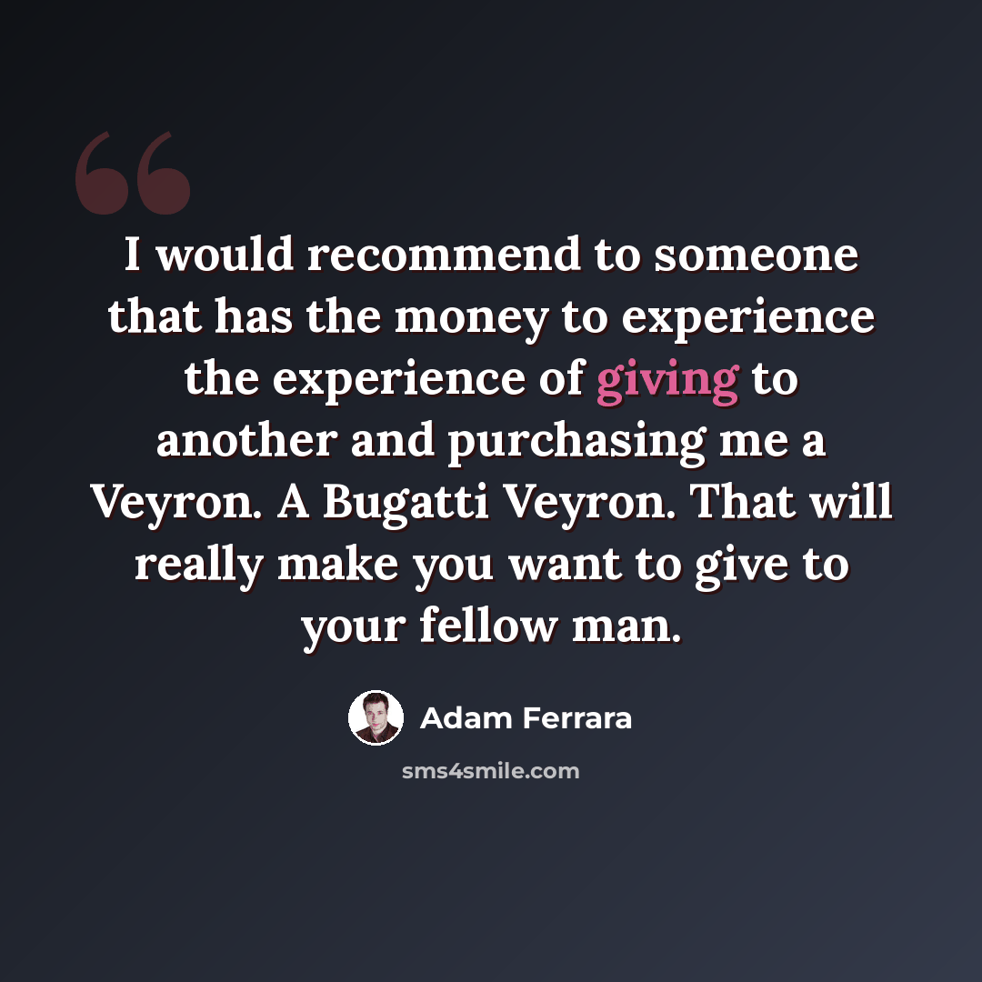 “I would recommend to someone that has the money to experience the experience of giving to another and purchasing me a Veyron. A Bugatti Veyron. That will really make you want to give to your fellow man.” quote by Adam Ferrara