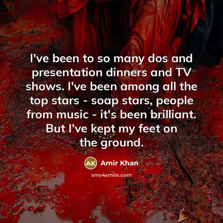 “I've been to so many dos and presentation dinners and TV shows. I've been among all the top stars - soap stars, people from music - it's been brilliant. But I've kept my feet on the ground.” quote by Amir Khan