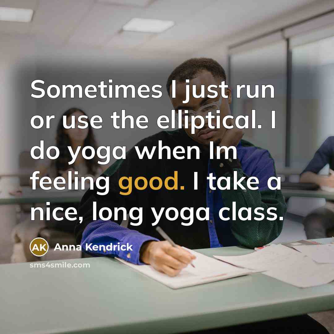 “Sometimes I just run or use the elliptical. I do yoga when Im feeling good. I take a nice, long yoga class.” quote by Anna Kendrick