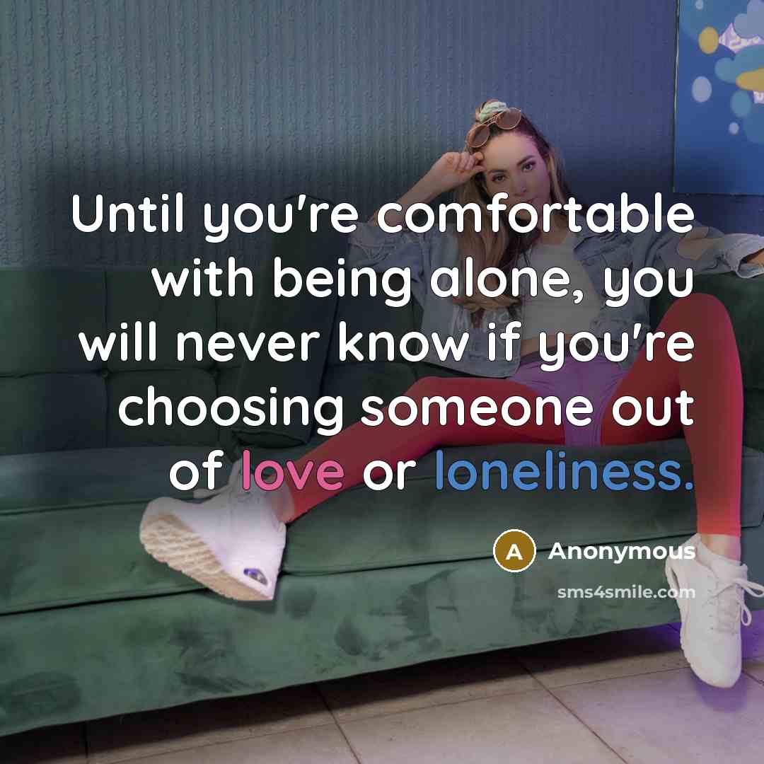 “Until you're comfortable with being alone, you will never know if you're choosing someone out of love or loneliness.” quote by Anonymous