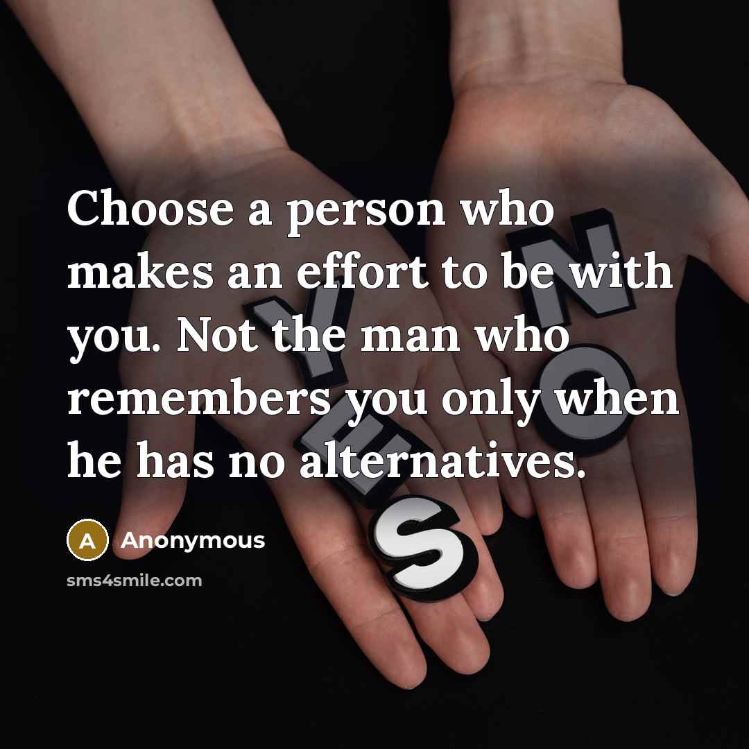 “Choose a person who makes an effort to be with you. Not the man who remembers you only when he has no alternatives.” quote by Anonymous
