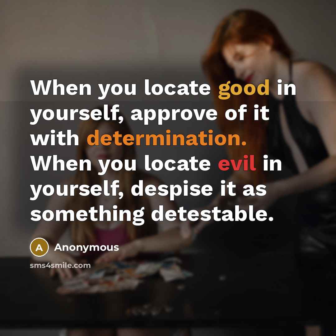 “When you locate good in yourself, approve of it with determination. When you locate evil in yourself, despise it as something detestable.” quote by Anonymous