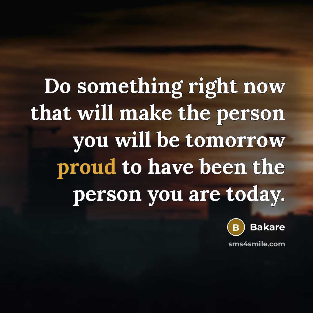 “Do something right now that will make the person you will be tomorrow proud to have been the person you are today.” quote by Bakare