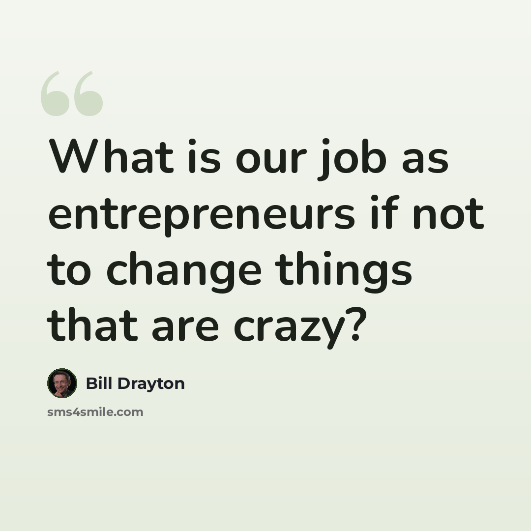 “What is our job as entrepreneurs if not to change things that are crazy?” quote by Bill Drayton