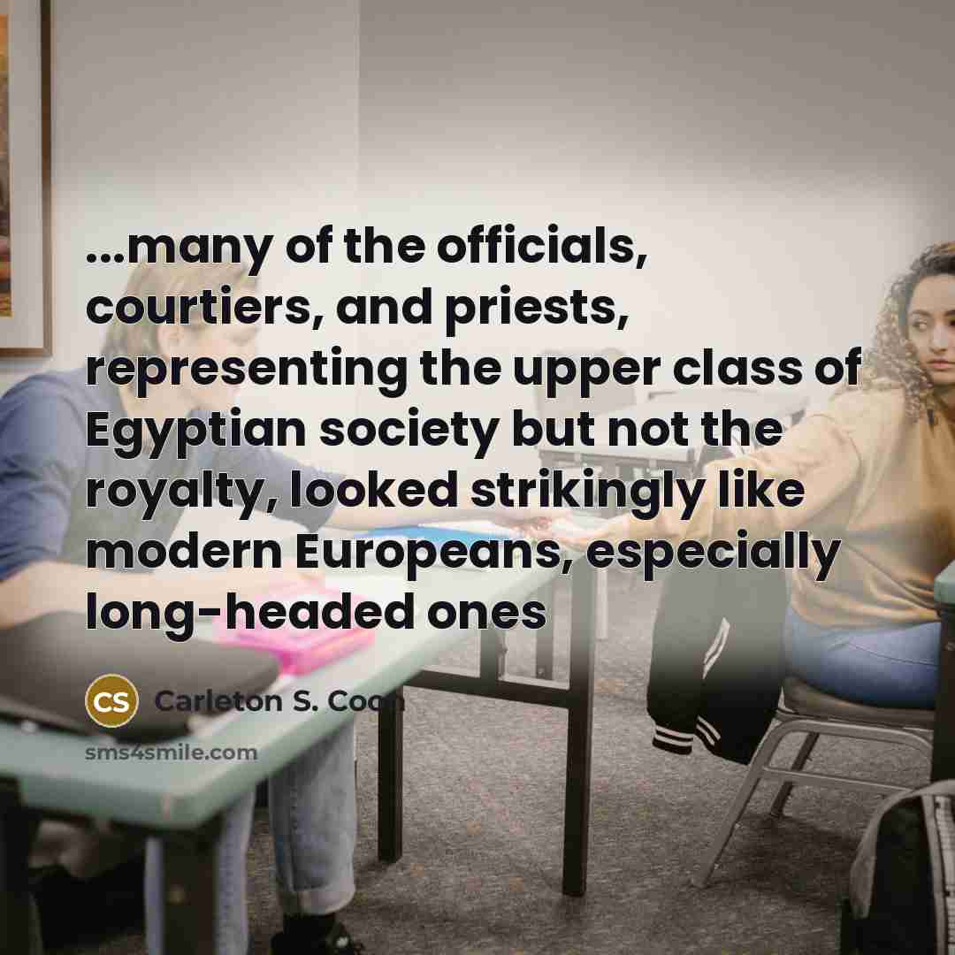 “...many of the officials, courtiers, and priests, representing the upper class of Egyptian society but not the royalty, looked strikingly like modern Europeans, especially long-headed ones” quote by Carleton S. Coon