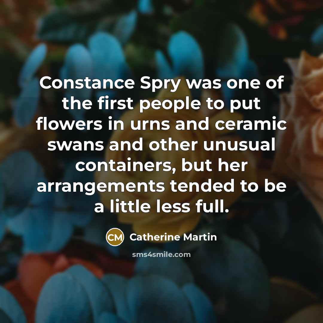 “Constance Spry was one of the first people to put flowers in urns and ceramic swans and other unusual containers, but her arrangements tended to be a little less full.” quote by Catherine Martin
