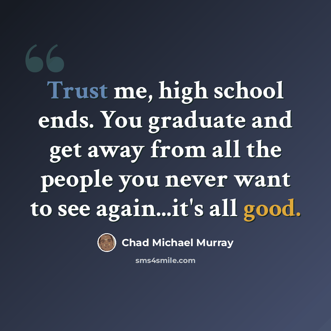 “Trust me, high school ends. You graduate and get away from all the people you never want to see again...it's all good.” quote by Chad Michael Murray