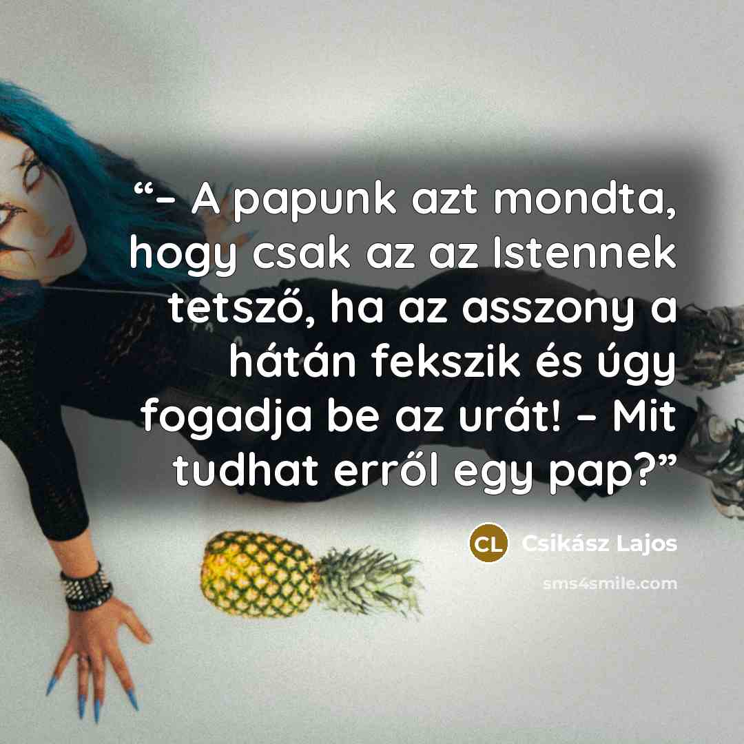 “– A papunk azt mondta, hogy csak az az Istennek tetsző, ha az asszony a hátán fekszik és úgy fogadja be az urát! – Mit tudhat erről egy pap?” quote by Csikász Lajos