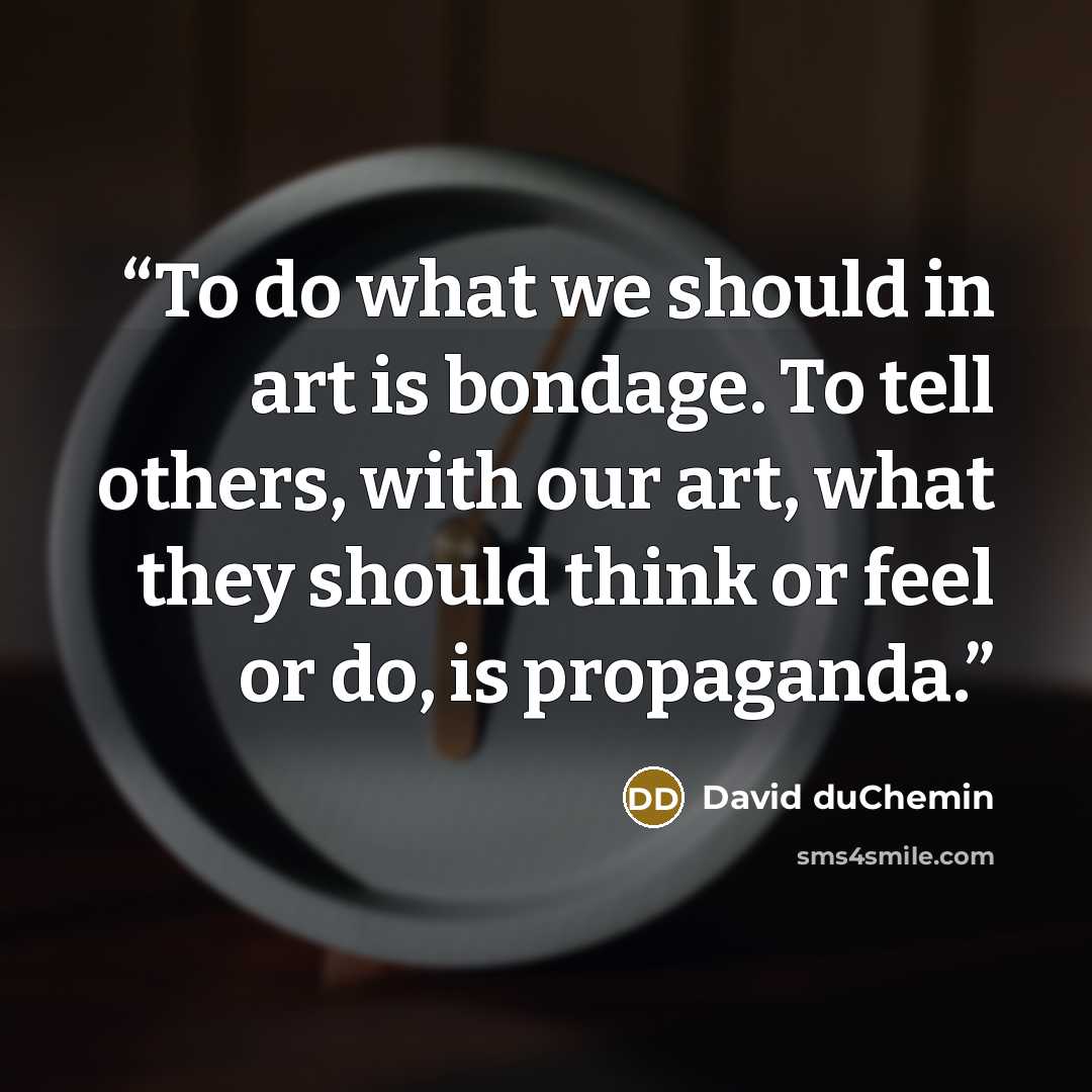 “To do what we should in art is bondage. To tell others, with our art, what they should think or feel or do, is propaganda.” quote by David duChemin