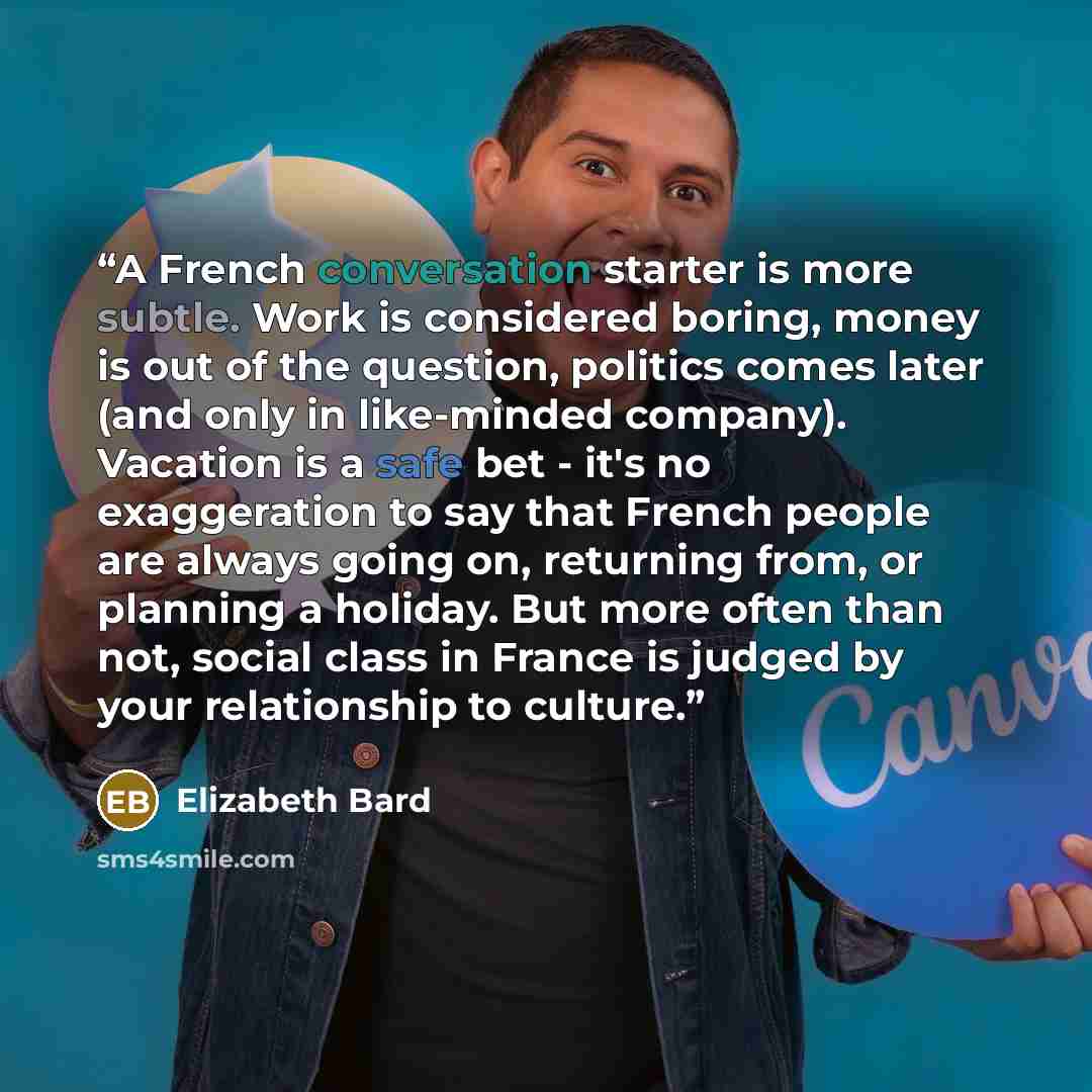 “A French conversation starter is more subtle. Work is considered boring, money is out of the question, politics comes later (and only in like-minded company). Vacation is a safe bet - it's no exaggeration to say that French people are always going on, returning from, or planning a holiday. But…” quote by Elizabeth Bard