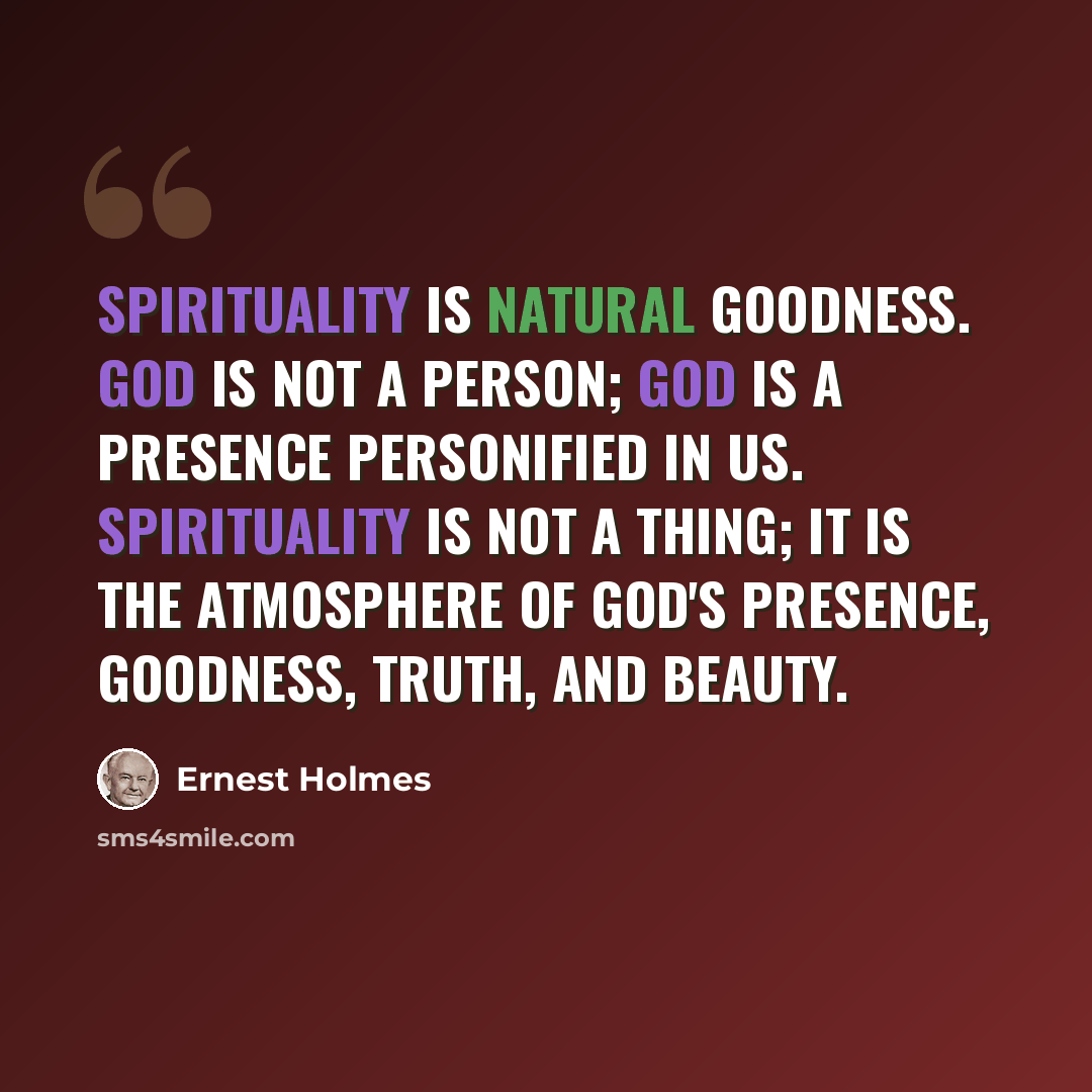 “Spirituality is natural goodness. God is not a person; God is a presence personified in us. Spirituality is not a thing; it is the atmosphere of God's Presence, goodness, truth, and beauty.” quote by Ernest Holmes