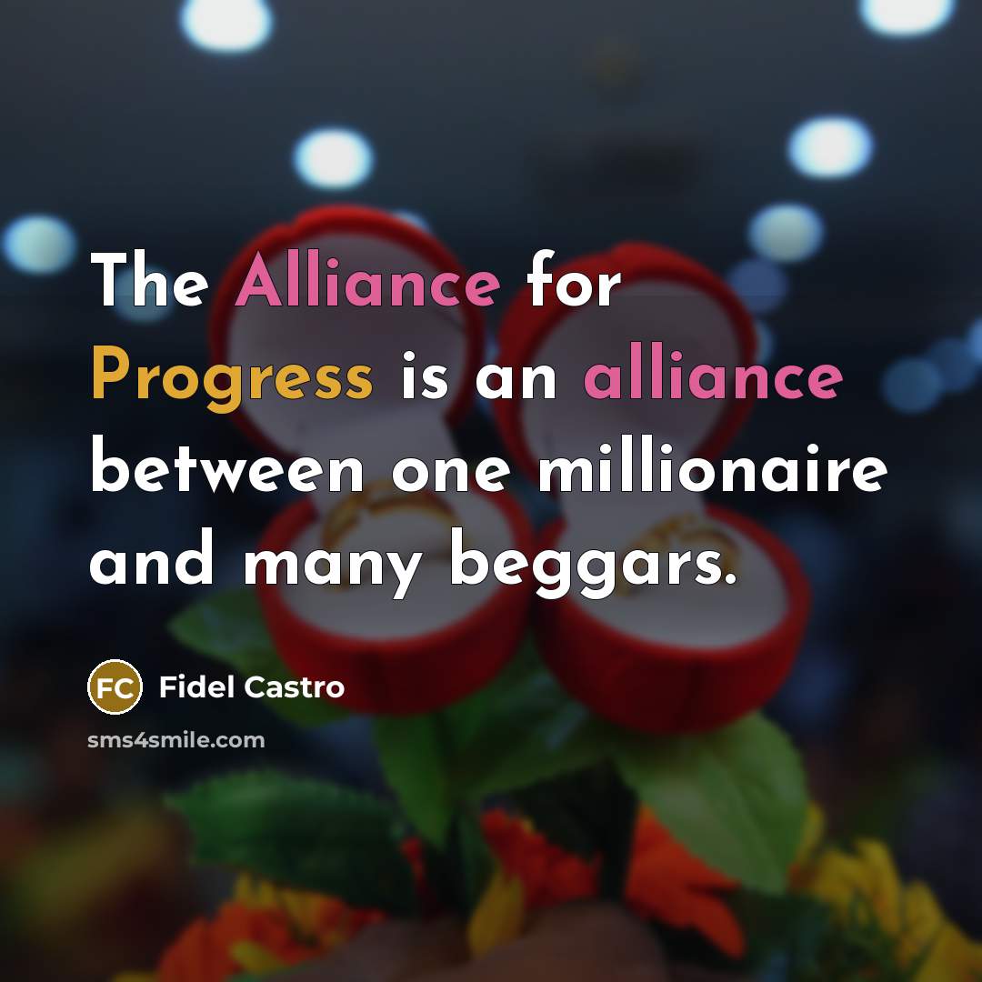 “The Alliance for Progress is an alliance between one millionaire and many beggars.” quote by Fidel Castro