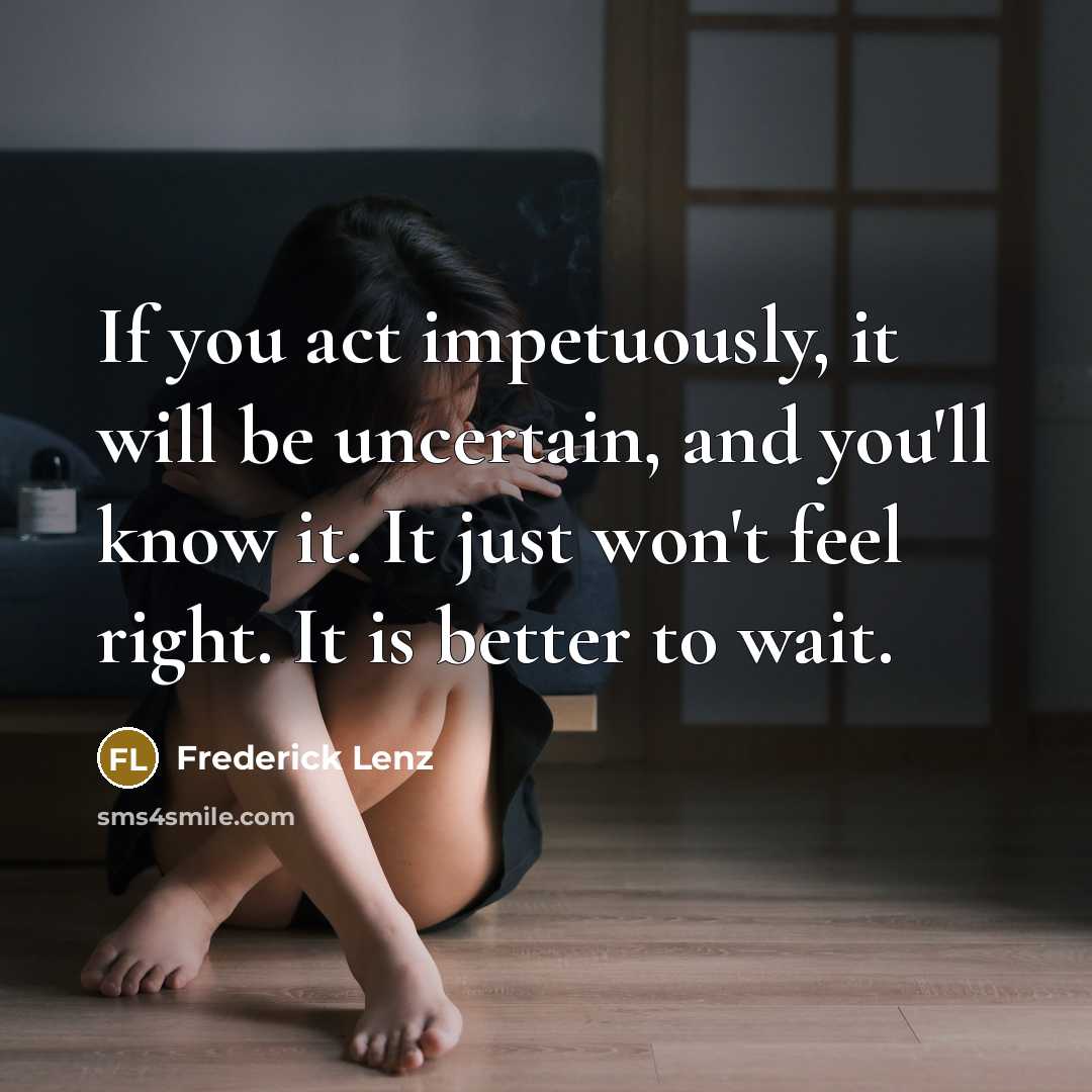 “If you act impetuously, it will be uncertain, and you'll know it. It just won't feel right. It is better to wait.” quote by Frederick Lenz
