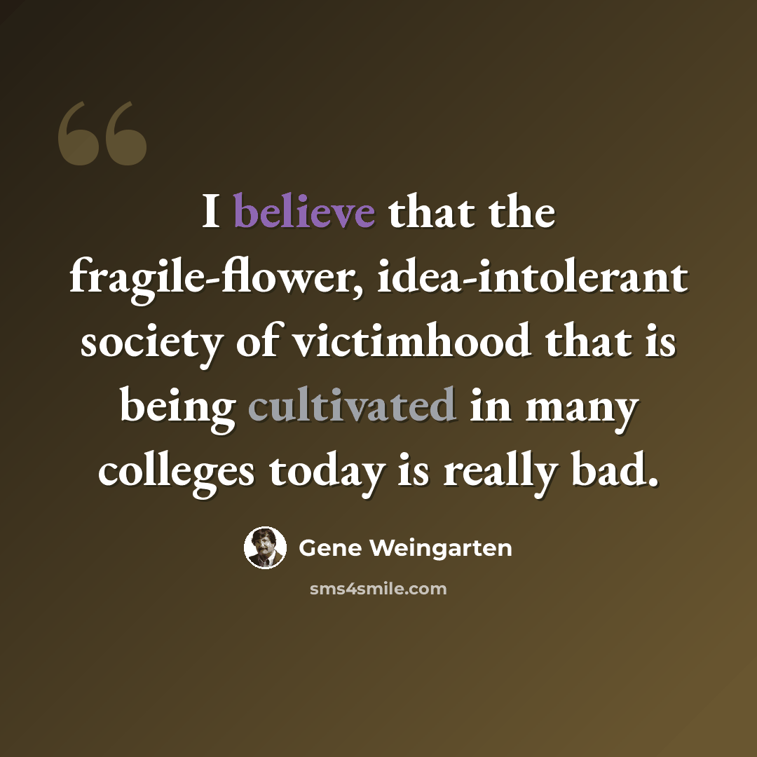 “I believe that the fragile-flower, idea-intolerant society of victimhood that is being cultivated in many colleges today is really bad.” quote by Gene Weingarten