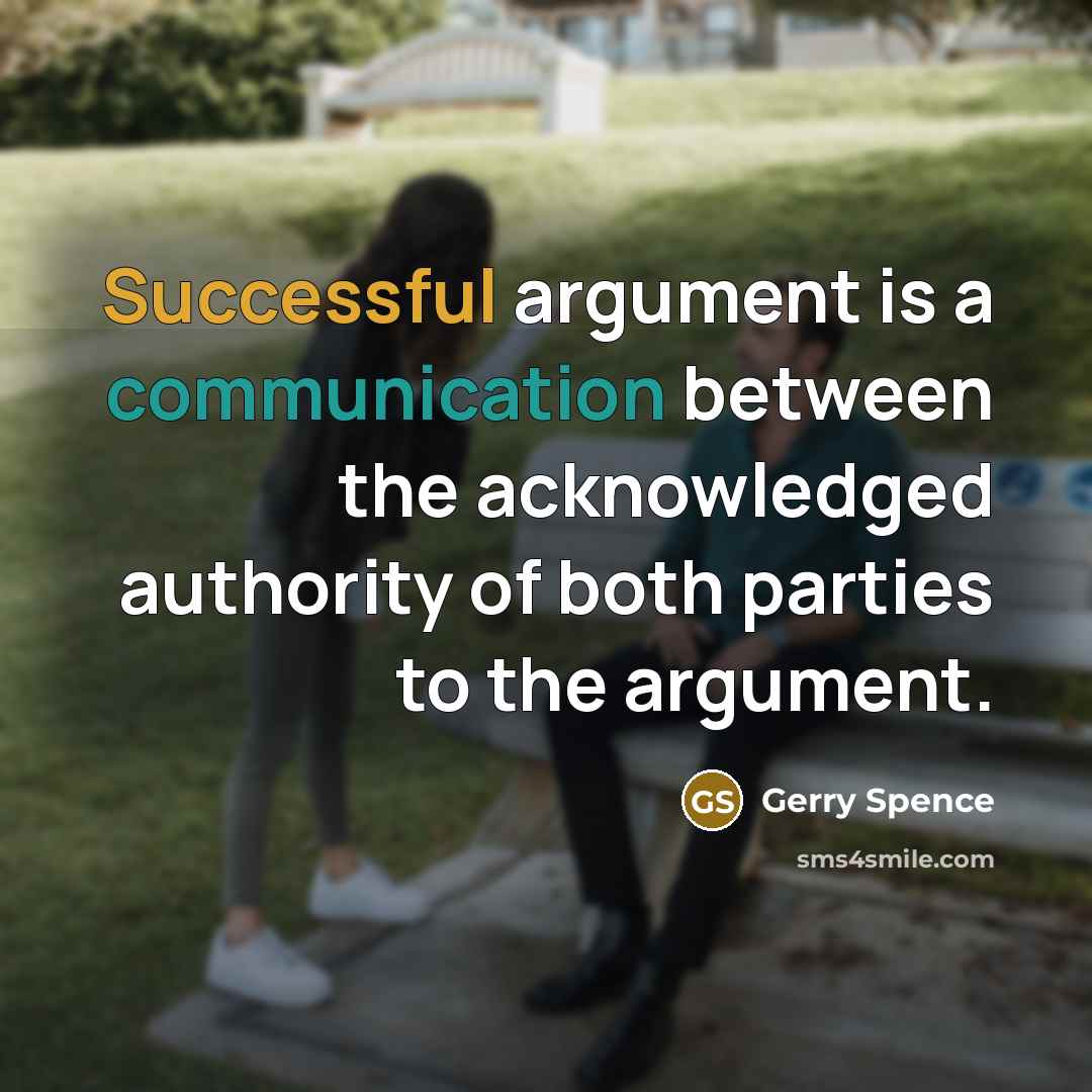 “Successful argument is a communication between the acknowledged authority of both parties to the argument.” quote by Gerry Spence