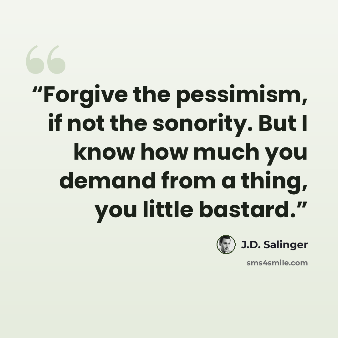 “Forgive the pessimism, if not the sonority. But I know how much you demand from a thing, you little bastard.” quote by J.D. Salinger