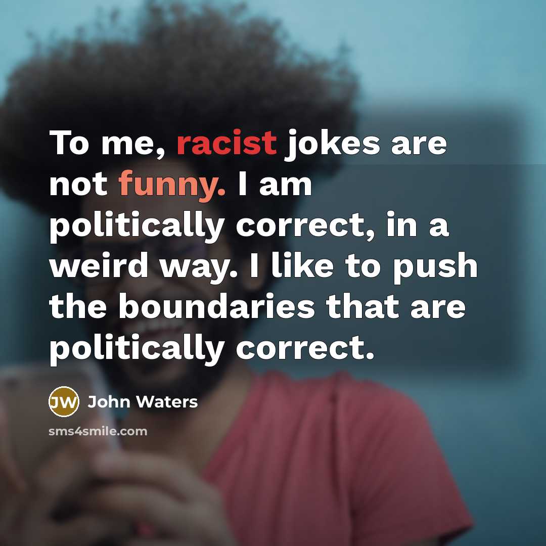 “To me, racist jokes are not funny. I am politically correct, in a weird way. I like to push the boundaries that are politically correct.” quote by John Waters