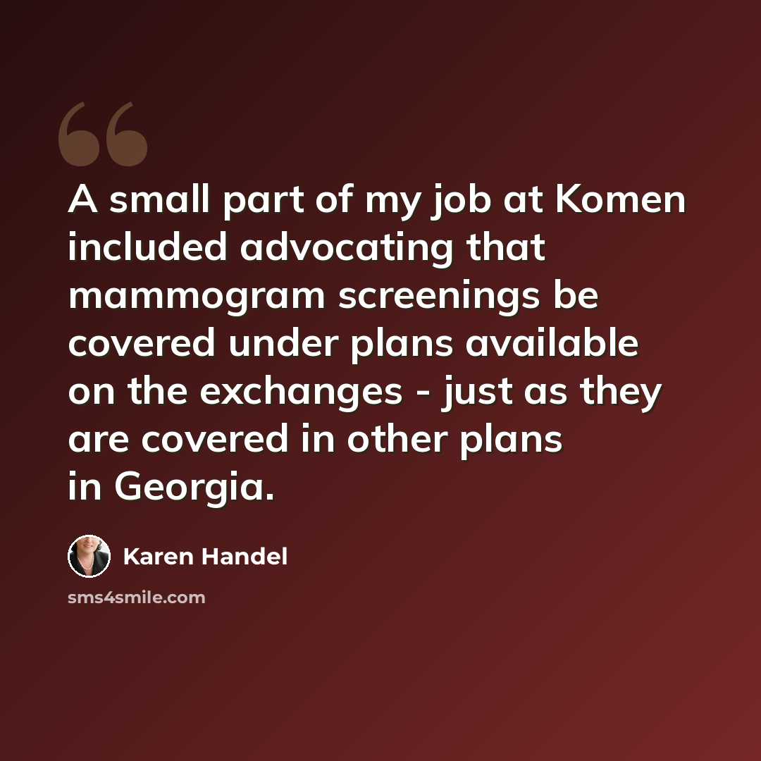 “A small part of my job at Komen included advocating that mammogram screenings be covered under plans available on the exchanges - just as they are covered in other plans in Georgia.” quote by Karen Handel